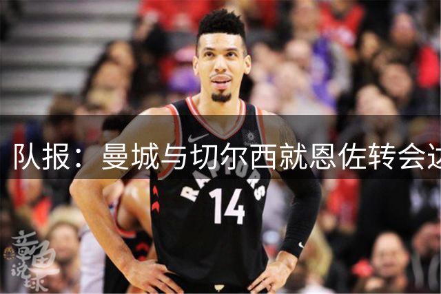 队报：曼城与切尔西就恩佐转会达协议！转会费1.4亿欧+浮动